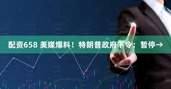配资658 美媒爆料！特朗普政府下令：暂停→