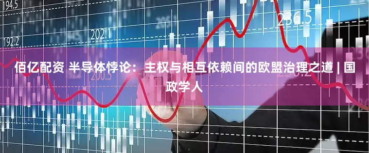 佰亿配资 半导体悖论：主权与相互依赖间的欧盟治理之道 | 国政学人