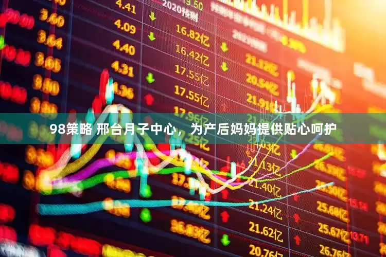 98策略 邢台月子中心，为产后妈妈提供贴心呵护