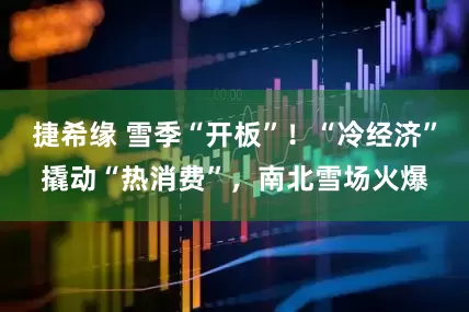 捷希缘 雪季“开板”！“冷经济”撬动“热消费”，南北雪场火爆