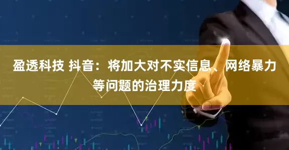 盈透科技 抖音：将加大对不实信息、网络暴力等问题的治理力度