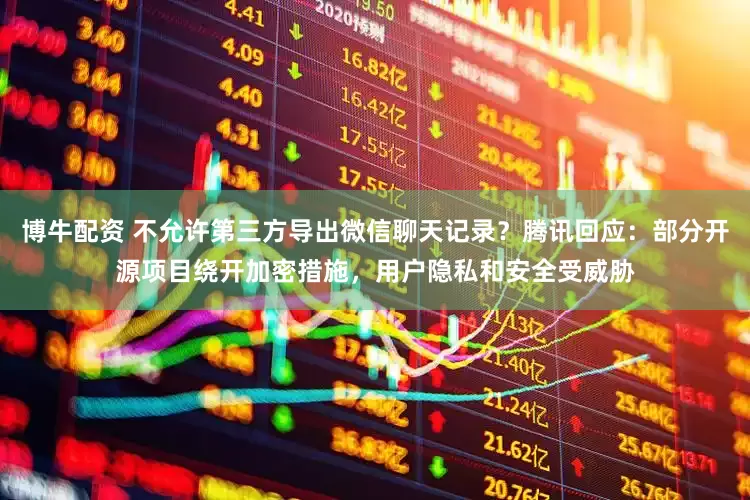 博牛配资 不允许第三方导出微信聊天记录？腾讯回应：部分开源项目绕开加密措施，用户隐私和安全受威胁