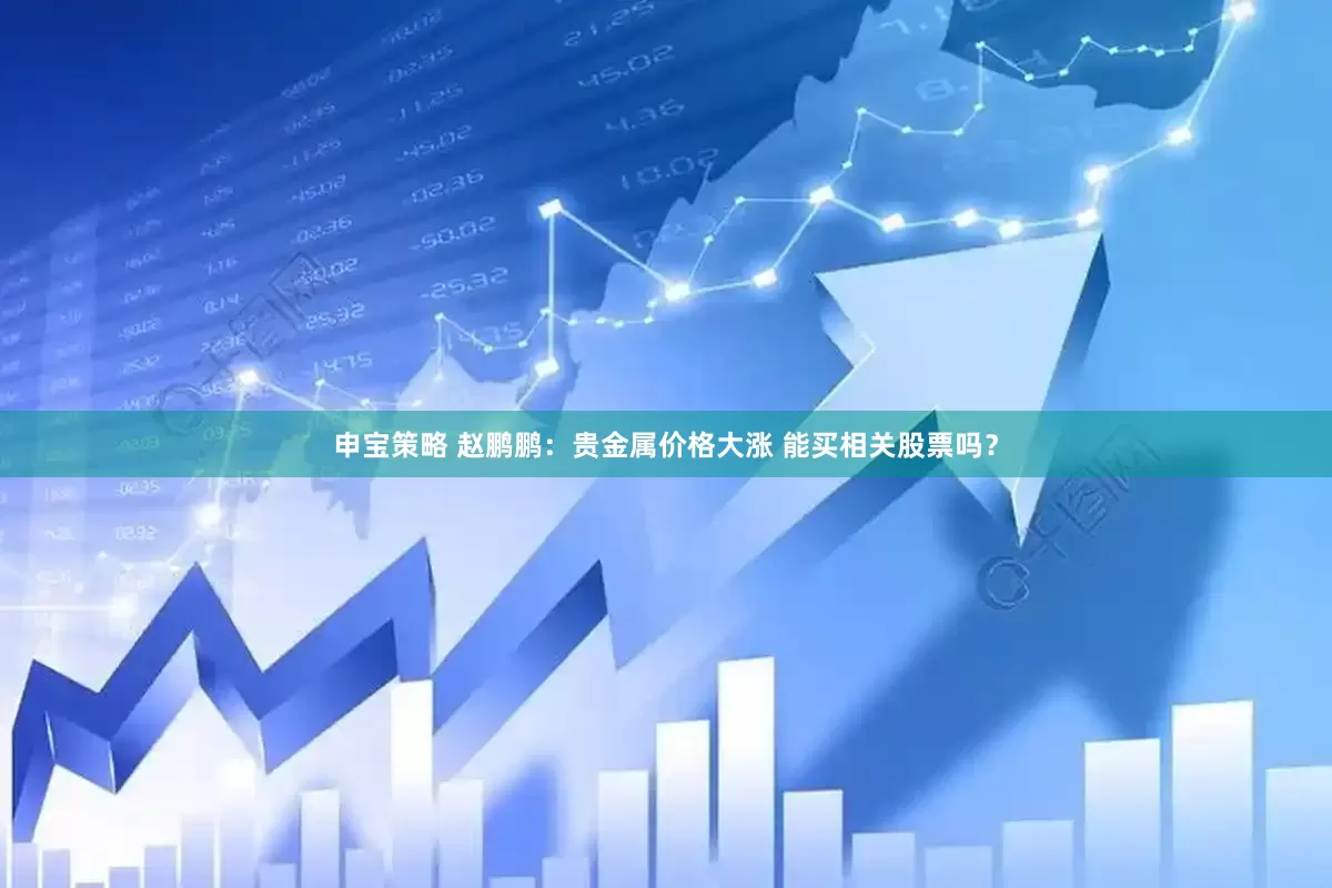 申宝策略 赵鹏鹏：贵金属价格大涨 能买相关股票吗？
