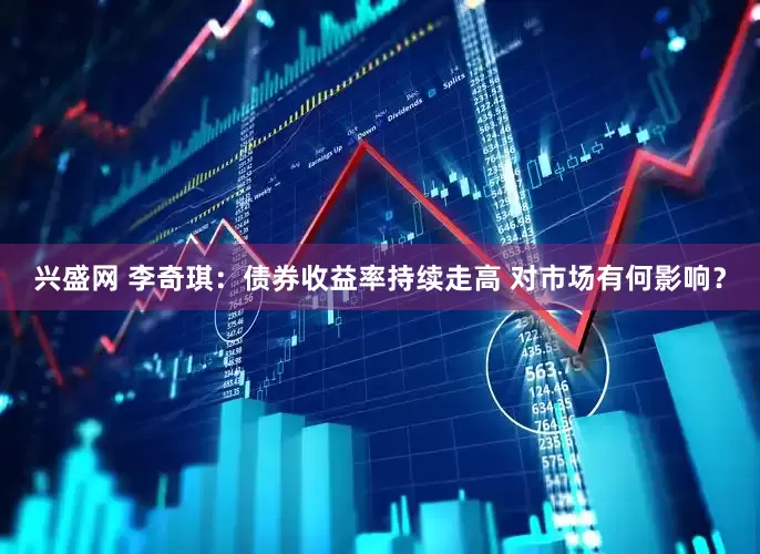 兴盛网 李奇琪：债券收益率持续走高 对市场有何影响？