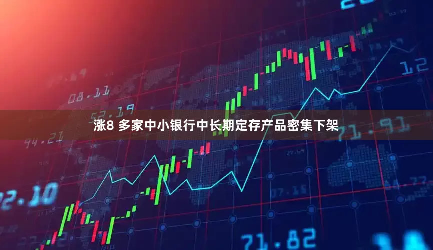 涨8 多家中小银行中长期定存产品密集下架