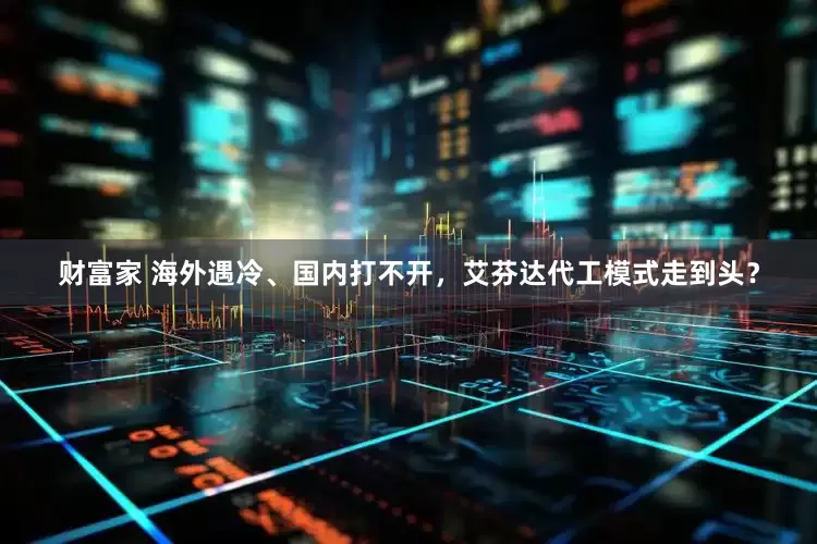 财富家 海外遇冷、国内打不开，艾芬达代工模式走到头？