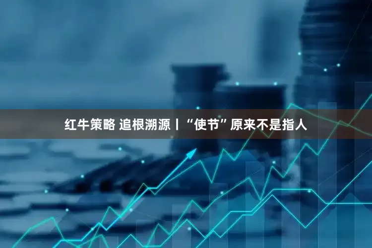 红牛策略 追根溯源丨“使节”原来不是指人