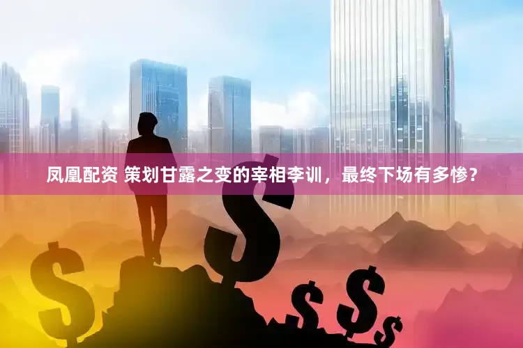 凤凰配资 策划甘露之变的宰相李训，最终下场有多惨？
