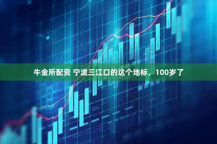 牛金所配资 宁波三江口的这个地标，100岁了
