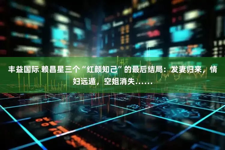 丰益国际 赖昌星三个“红颜知己”的最后结局：发妻归来，情妇远遁，空姐消失……
