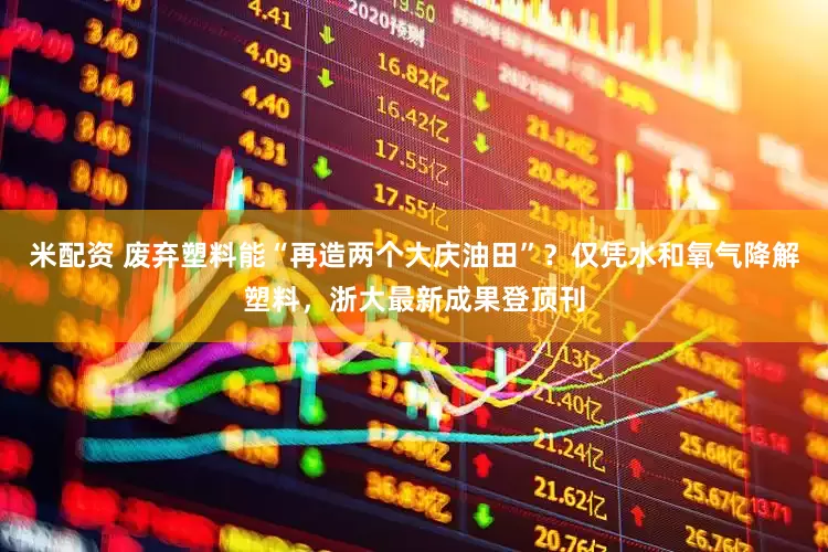 米配资 废弃塑料能“再造两个大庆油田”？仅凭水和氧气降解塑料，浙大最新成果登顶刊
