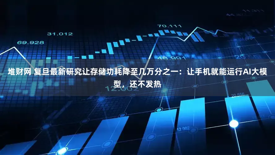 堆财网 复旦最新研究让存储功耗降至几万分之一：让手机就能运行AI大模型，还不发热