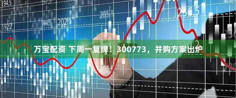 万宝配资 下周一复牌！300773，并购方案出炉